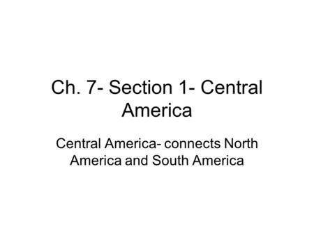 Ch. 7- Section 1- Central America Central America- connects North America and South America.