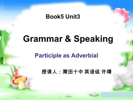 Grammar & Speaking Participle as Adverbial 授课人：莆田十中 英语组 许靖 Book5 Unit3.