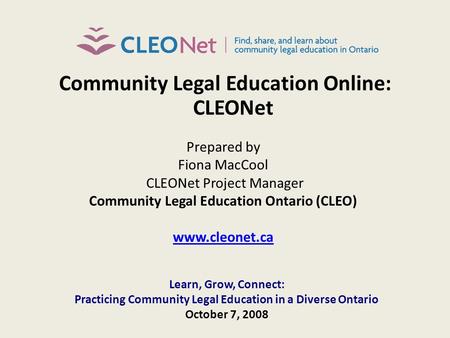 Community Legal Education Online: CLEONet Prepared by Fiona MacCool CLEONet Project Manager Community Legal Education Ontario (CLEO) www.cleonet.ca Learn,