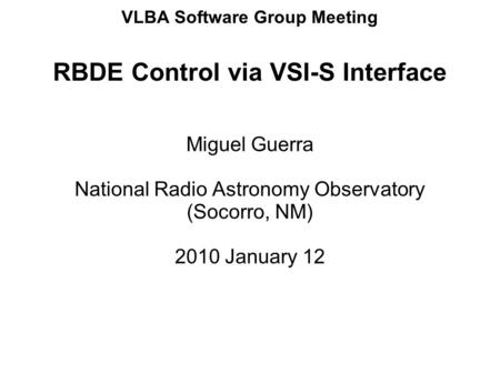VLBA Software Group Meeting RBDE Control via VSI-S Interface Miguel Guerra National Radio Astronomy Observatory (Socorro, NM) 2010 January 12.