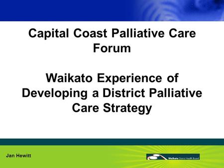 Capital Coast Palliative Care Forum Waikato Experience of Developing a District Palliative Care Strategy Jan Hewitt.