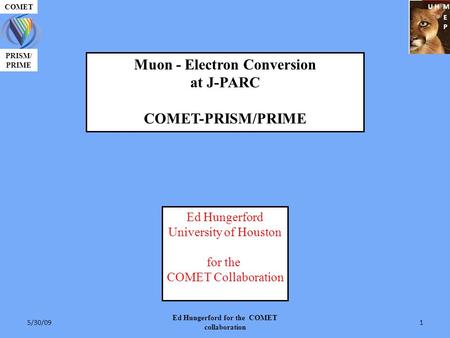 U H M E P PRISM/ PRIME COMET Muon - Electron Conversion at J-PARC COMET-PRISM/PRIME Ed Hungerford University of Houston for the COMET Collaboration 5/30/09.