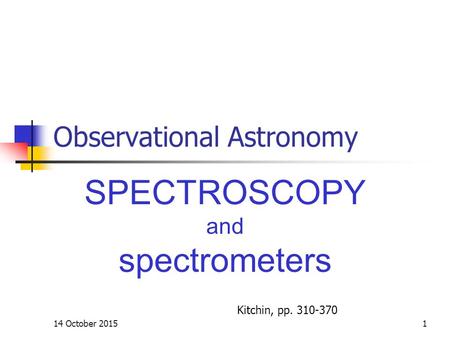 14 October 20151 Observational Astronomy SPECTROSCOPY and spectrometers Kitchin, pp. 310-370.