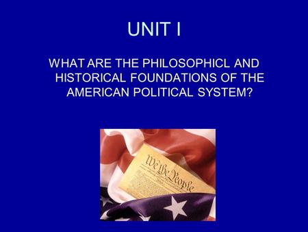 UNIT I WHAT ARE THE PHILOSOPHICL AND HISTORICAL FOUNDATIONS OF THE AMERICAN POLITICAL SYSTEM?