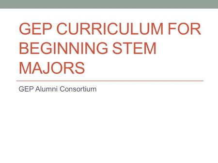 GEP CURRICULUM FOR BEGINNING STEM MAJORS GEP Alumni Consortium.