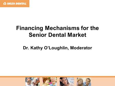 Financing Mechanisms for the Senior Dental Market Dr. Kathy O’Loughlin, Moderator.