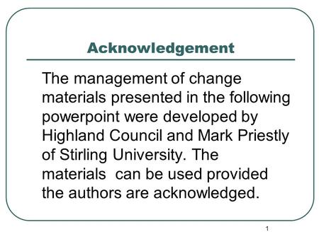 1 Acknowledgement The management of change materials presented in the following powerpoint were developed by Highland Council and Mark Priestly of Stirling.