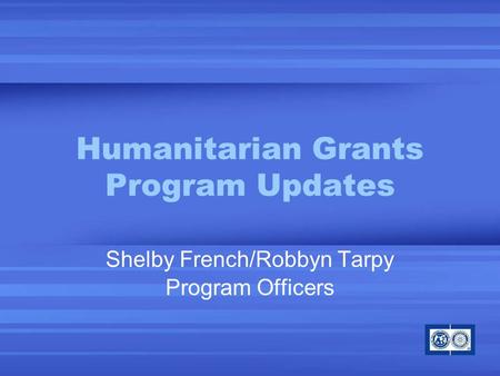 Humanitarian Grants Program Updates Shelby French/Robbyn Tarpy Program Officers.