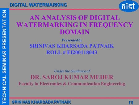 DIGITAL WATERMARKING SRINIVAS KHARSADA PATNAIK [1] AN ANALYSIS OF DIGITAL WATERMARKING IN FREQUENCY DOMAIN Presented by SRINIVAS KHARSADA PATNAIK ROLL.
