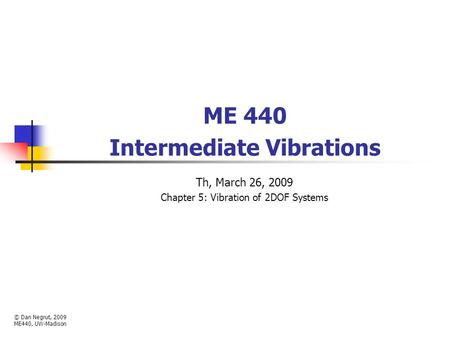 ME 440 Intermediate Vibrations Th, March 26, 2009 Chapter 5: Vibration of 2DOF Systems © Dan Negrut, 2009 ME440, UW-Madison.