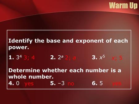Identify the base and exponent of each power. 1. 3 4 2. 2 a 3. x 5 Determine whether each number is a whole number. 4. 0 5. –36. 5 3; 4 2; a x; 5 yes no.