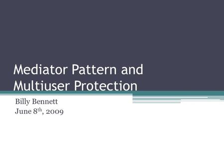 Mediator Pattern and Multiuser Protection Billy Bennett June 8 th, 2009.
