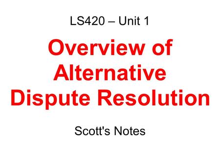 LS420 – Unit 1 Overview of Alternative Dispute Resolution Scott's Notes.