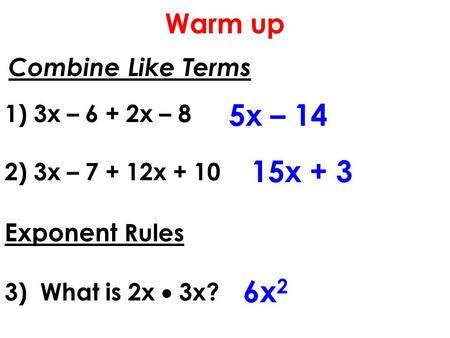 Combine Like Terms 1) 3x – 6 + 2x – 8 2) 3x – 7 + 12x + 10 Exponent Rules 3) What is 2x  3x? 5x – 14 15x + 3 6x 2 Warm up.