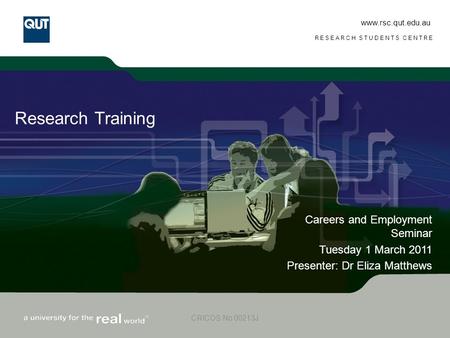 Www.rsc.qut.edu.au RESEARCH STUDENTS CENTRE CRICOS No 00213J Research Training Careers and Employment Seminar Tuesday 1 March 2011 Presenter: Dr Eliza.