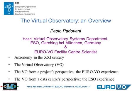 Paolo Padovani, October 15, 2007, VO Workshop, IUCAA, Pune - 1 The Virtual Observatory: an Overview Paolo Padovani Head, Virtual Observatory Systems Department,