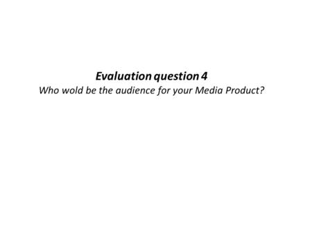 Evaluation question 4 Who wold be the audience for your Media Product?