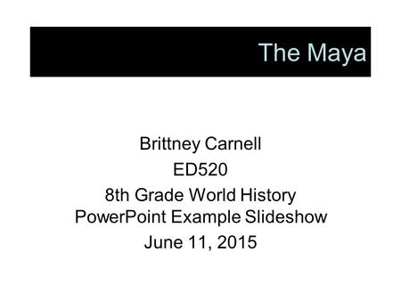 The Maya Brittney Carnell ED520 8th Grade World History PowerPoint Example Slideshow June 11, 2015.