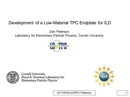 20110319-ALCPG11-Peterson1 Development of a Low-Material TPC Endplate for ILD Dan Peterson Laboratory for Elementary-Particle Physics, Cornell University.
