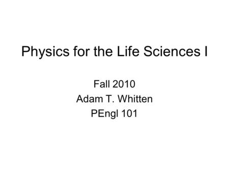 Physics for the Life Sciences I Fall 2010 Adam T. Whitten PEngl 101.