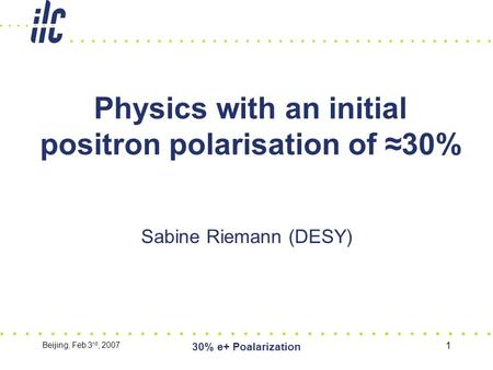 Beijing, Feb 3 rd, 2007 30% e+ Poalarization 1 Physics with an initial positron polarisation of ≈30% Sabine Riemann (DESY)