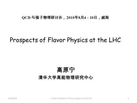 QCD 与强子物理研讨会， 2010 年 8 月 4 － 10 日，威海 Prospects of Flavor Physics at the LHC 高原宁 清华大学高能物理研究中心 2010/8/61Y. Gao, Prospects of flavor physics at the LHC.