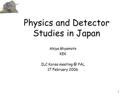 1 Physics and Detector Studies in Japan Akiya Miyamoto KEK ILC Korea PAL 17 February 2006.