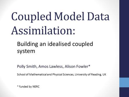 Coupled Model Data Assimilation: Building an idealised coupled system Polly Smith, Amos Lawless, Alison Fowler* School of Mathematical and Physical Sciences,