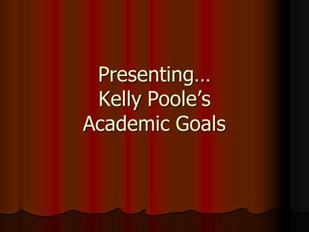 Presenting… Kelly Poole’s Academic Goals. Short Term Goals To finish college with a 3.5 GPA To finish college with a 3.5 GPA To graduate from either the.