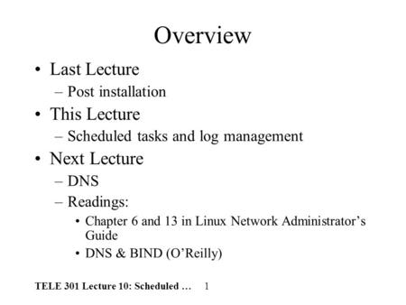 TELE 301 Lecture 10: Scheduled … 1 Overview Last Lecture –Post installation This Lecture –Scheduled tasks and log management Next Lecture –DNS –Readings: