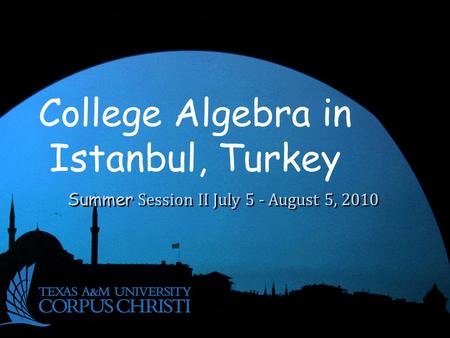 College Algebra in Istanbul, Turkey Summer Session II July 5 - August 5, 2010 Summer Session II July 5 - August 5, 2010.