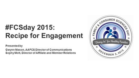 Powered by #FCSday 2015: Recipe for Engagement Presented by Gwynn Mason, AAFCS Director of Communications Sophy Mott, Director of Affiliate and Member.