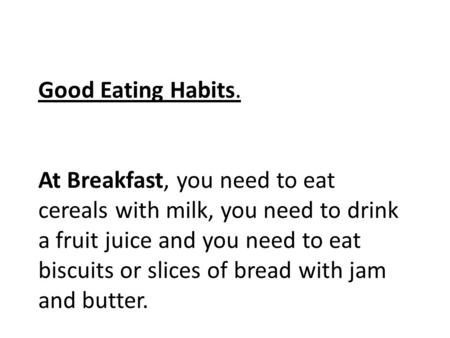 Good Eating Habits. At Breakfast, you need to eat cereals with milk, you need to drink a fruit juice and you need to eat biscuits or slices of bread with.