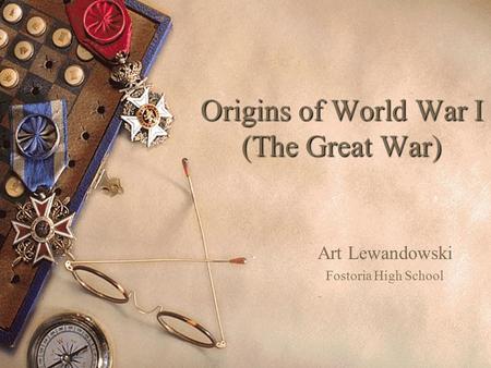 Origins of World War I (The Great War) Art Lewandowski Fostoria High School.