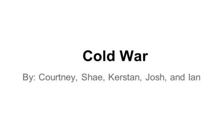 Cold War By: Courtney, Shae, Kerstan, Josh, and Ian.