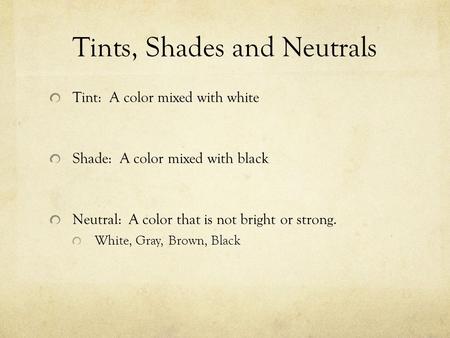 Tints, Shades and Neutrals Tint: A color mixed with white Shade: A color mixed with black Neutral: A color that is not bright or strong. White, Gray, Brown,