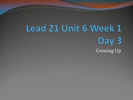 Lead 21 Unit 6 Week 1 Day 3 Growing Up.