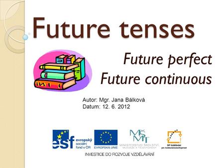 Future tenses Future perfect Future continuous Autor: Mgr. Jana Bálková Datum: 12. 6. 2012.
