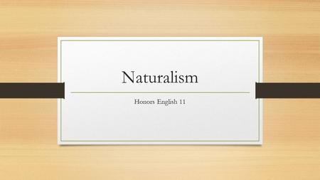 Naturalism Honors English 11. Naturalism Grim view on life Scientific Biological pawns Slum, sweatshops, factory, or farm settings.