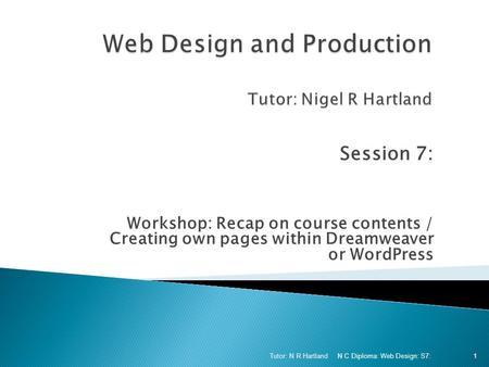 Session 7: Workshop: Recap on course contents / Creating own pages within Dreamweaver or WordPress N C Diploma: Web Design: S7: Tutor: N R Hartland 1.