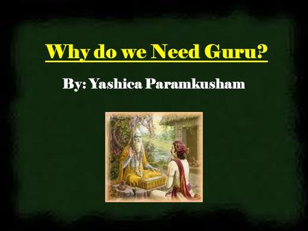 Why do we Need Guru? By: Yashica Paramkusham. Om Ajnana Timirandhasya Jnaanaanjana Salaakaya Caksur Unmilitam yena Tasmai Sri Gurave Namah [ O Gurudeva!