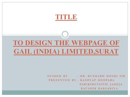 TITLE TO DESIGN THE WEBPAGE OF GAIL (INDIA) LIMITED,SURAT GUIDED BY : MR. RUSHABH DOSHI SIR PRESENTED BY : KASHYAP HEDPARA PARIKSHITSINH JADEJA KAUSHIK.