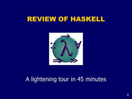 0 REVIEW OF HASKELL A lightening tour in 45 minutes.