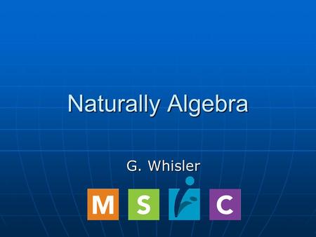 Naturally Algebra G. Whisler. (c) MathScience Innovation Center, 2007 NATURALLY ALGEBRA.