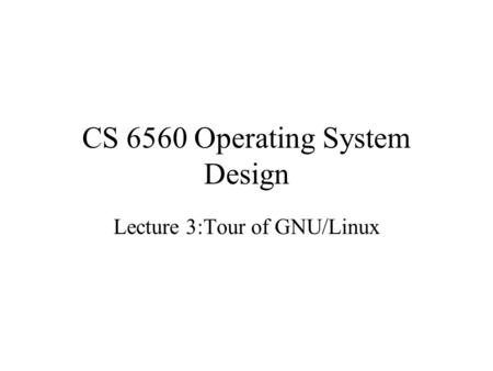 CS 6560 Operating System Design Lecture 3:Tour of GNU/Linux.