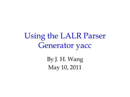 Using the LALR Parser Generator yacc By J. H. Wang May 10, 2011.