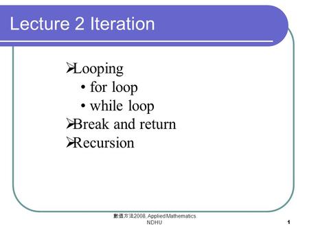 數值方法 2008, Applied Mathematics NDHU1  Looping for loop while loop  Break and return  Recursion Lecture 2 Iteration.
