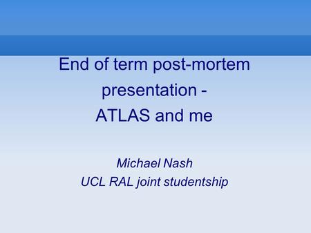 End of term post-mortem presentation - ATLAS and me Michael Nash UCL RAL joint studentship.