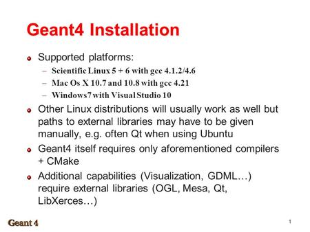 Geant4 Installation Supported platforms:  Scientific Linux 5 + 6 with gcc 4.1.2/4.6  Mac Os X 10.7 and 10.8 with gcc 4.21  Windows7 with Visual Studio.