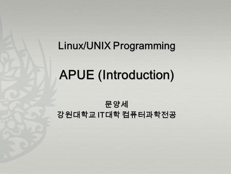 Linux/UNIX Programming APUE (Introduction) 문양세 강원대학교 IT 대학 컴퓨터과학전공.